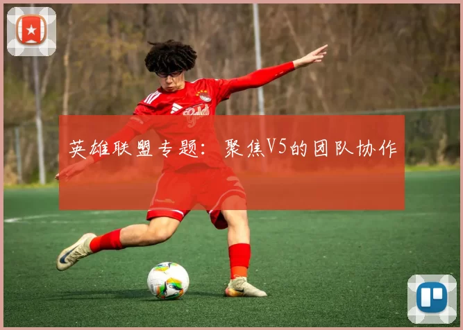 英雄联盟专题：聚焦V5的团队协作