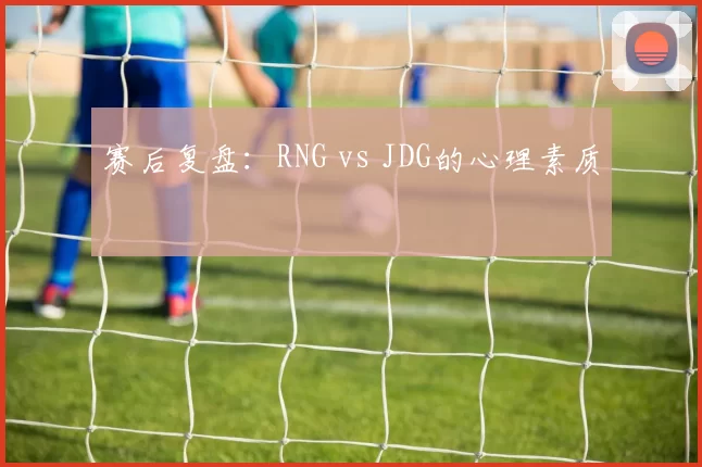 赛后复盘：RNG vs JDG的心理素质
