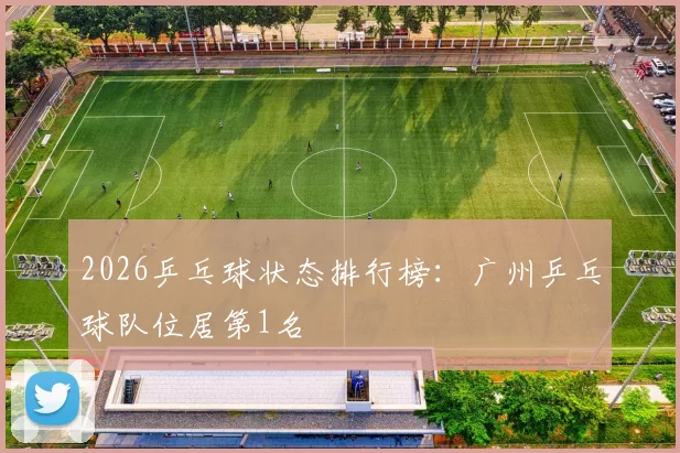 2026乒乓球状态排行榜：广州乒乓球队位居第1名