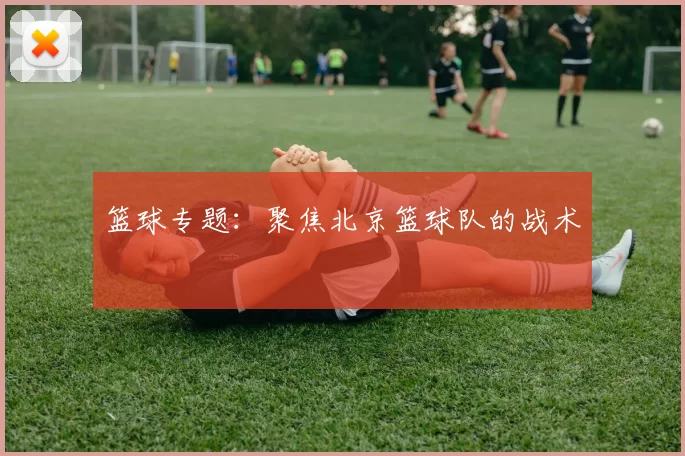 篮球专题：聚焦北京篮球队的战术