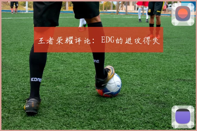 王者荣耀评论：EDG的进攻得失