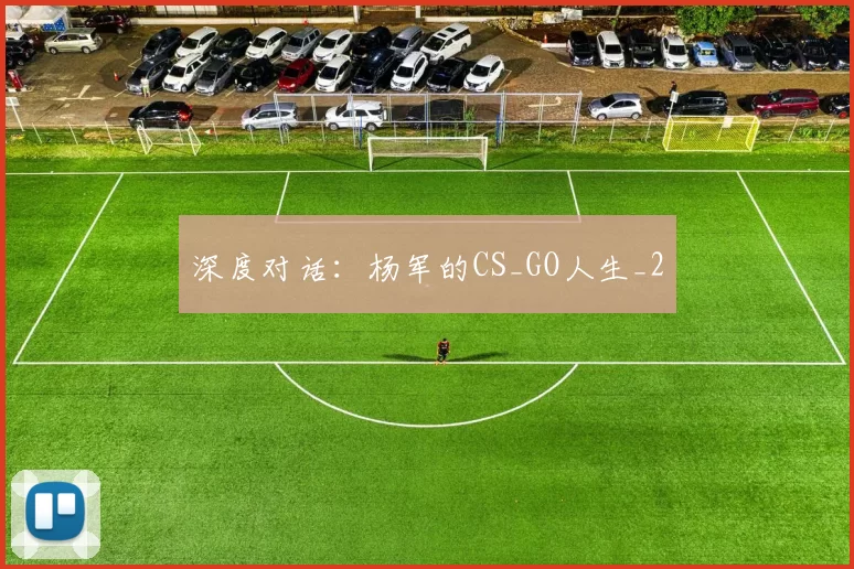 深度对话：杨军的CS_GO人生_2