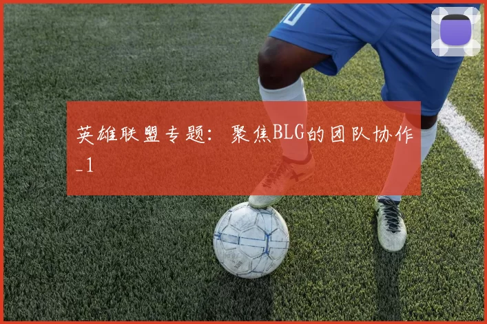英雄联盟专题：聚焦BLG的团队协作_1