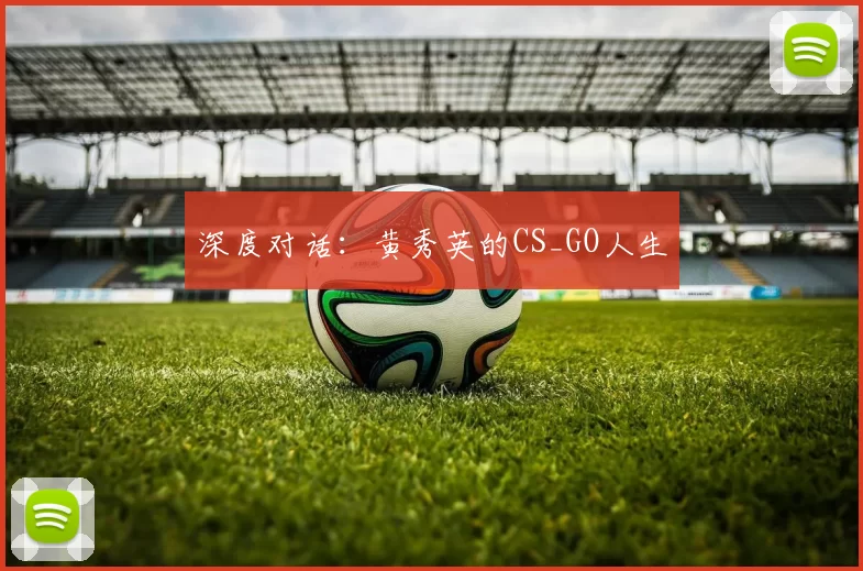 深度对话：黄秀英的CS_GO人生