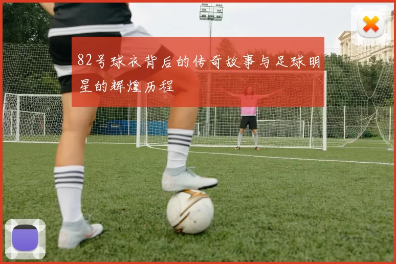 82号球衣背后的传奇故事与足球明星的辉煌历程