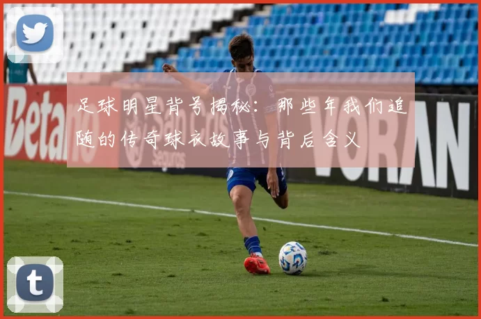 足球明星背号揭秘：那些年我们追随的传奇球衣故事与背后含义