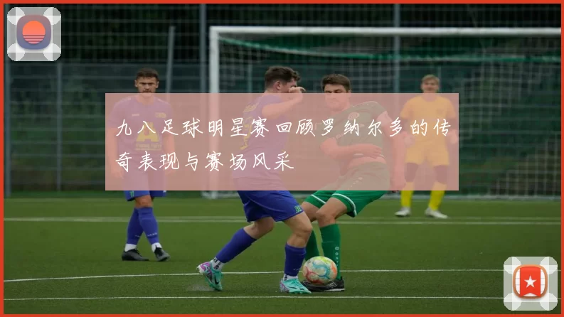 九八足球明星赛回顾罗纳尔多的传奇表现与赛场风采