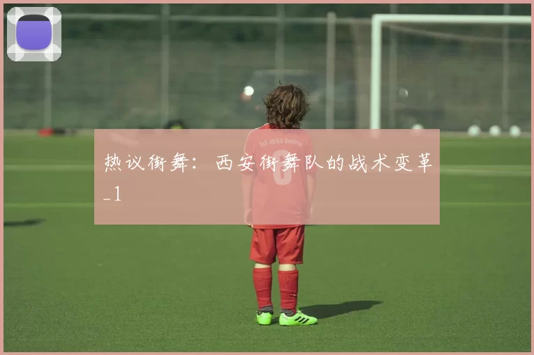 热议街舞：西安街舞队的战术变革_1