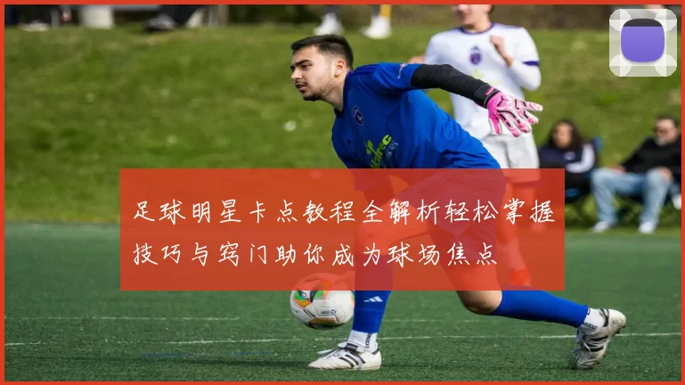 足球明星卡点教程全解析轻松掌握技巧与窍门助你成为球场焦点
