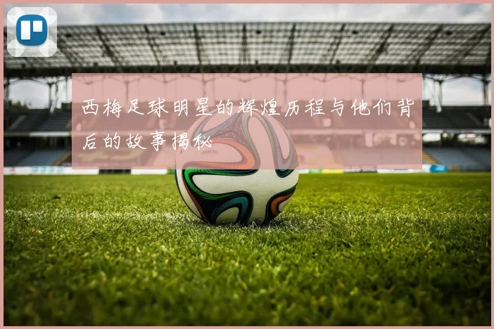 西梅足球明星的辉煌历程与他们背后的故事揭秘