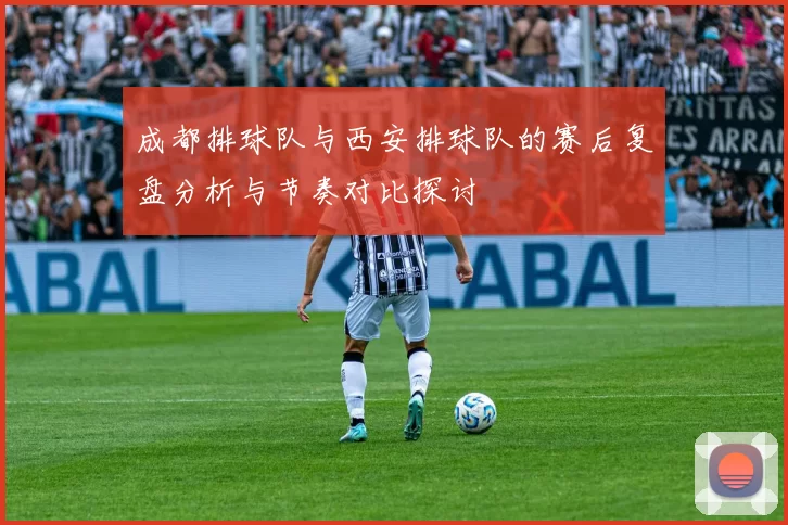 成都排球队与西安排球队的赛后复盘分析与节奏对比探讨