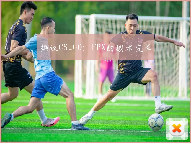 热议CS_GO：FPX的战术变革