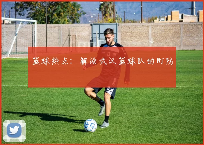 篮球热点：解读武汉篮球队的盯防