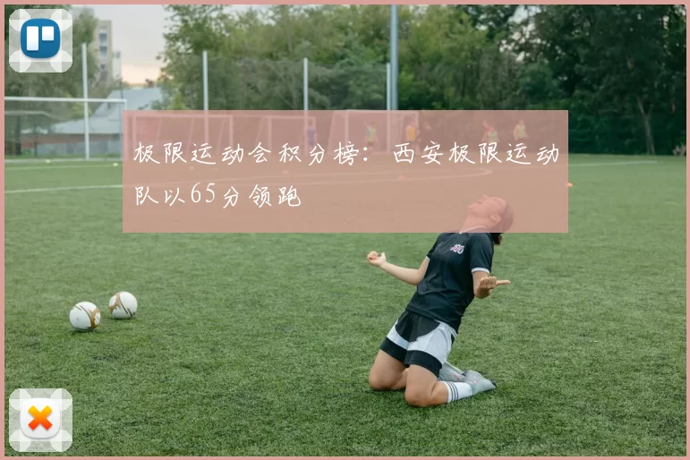 极限运动会积分榜：西安极限运动队以65分领跑