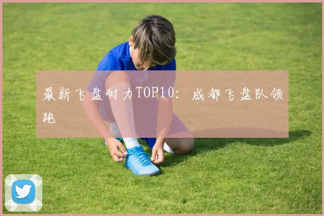 最新飞盘耐力TOP10：成都飞盘队领跑